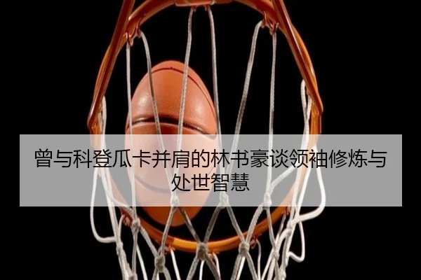 曾与科登瓜卡并肩的林书豪谈领袖修炼与处世智慧
