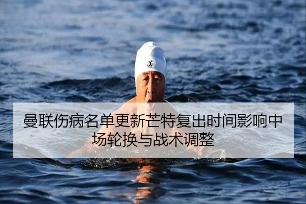 曼联伤病名单更新芒特复出时间影响中场轮换与战术调整