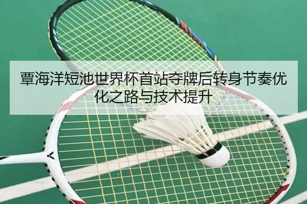 覃海洋短池世界杯首站夺牌后转身节奏优化之路与技术提升